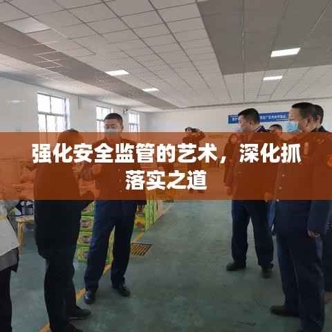 强化安全监管的艺术，深化抓落实之道