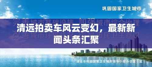 清远拍卖车风云变幻,最新新闻头条汇聚
