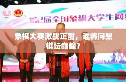 象棋大赛激战正酣，谁将问鼎棋坛巅峰？