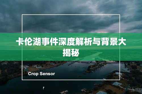 卡伦湖事件深度解析与背景大揭秘