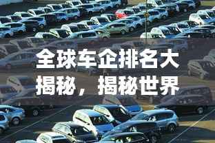 全球车企排名大揭秘,揭秘世界车企业排名榜,看汽车行业风云变幻!