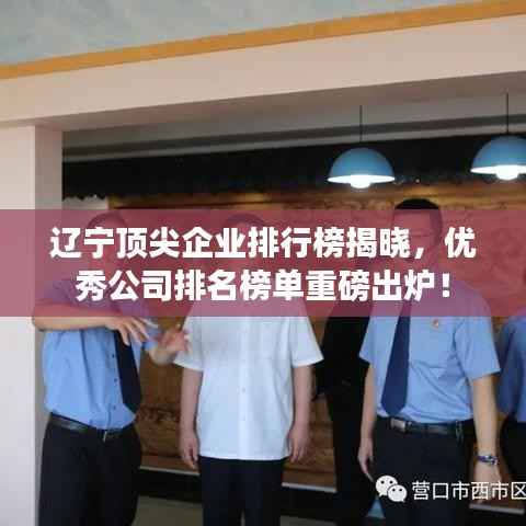 辽宁顶尖企业排行榜揭晓,优秀公司排名榜单重磅出炉!